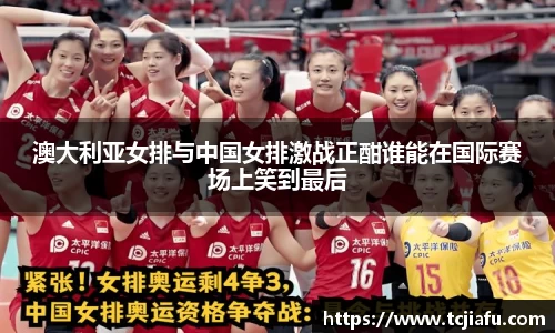 澳大利亚女排与中国女排激战正酣谁能在国际赛场上笑到最后