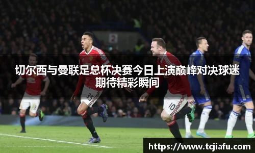 切尔西与曼联足总杯决赛今日上演巅峰对决球迷期待精彩瞬间